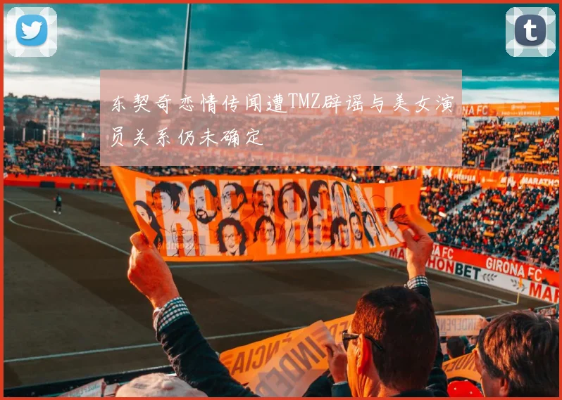 东契奇恋情传闻遭TMZ辟谣与美女演员关系仍未确定
