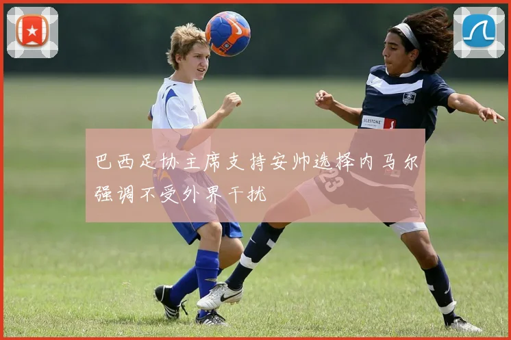 巴西足协主席支持安帅选择内马尔强调不受外界干扰