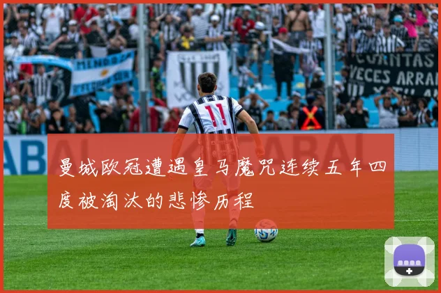 曼城欧冠遭遇皇马魔咒连续五年四度被淘汰的悲惨历程