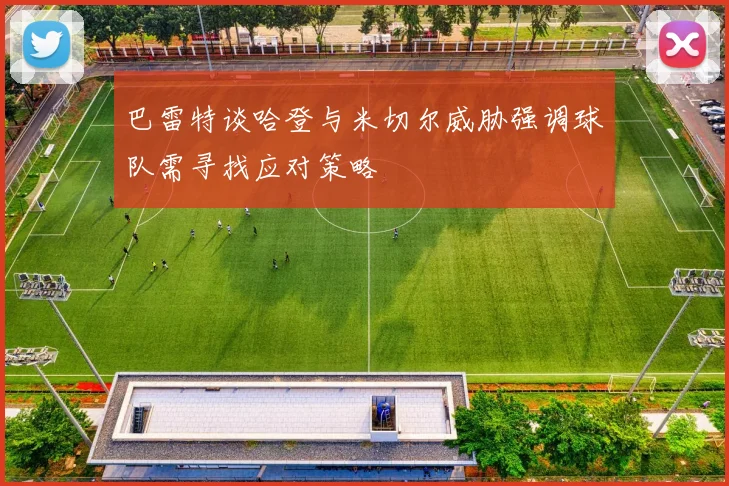 巴雷特谈哈登与米切尔威胁强调球队需寻找应对策略