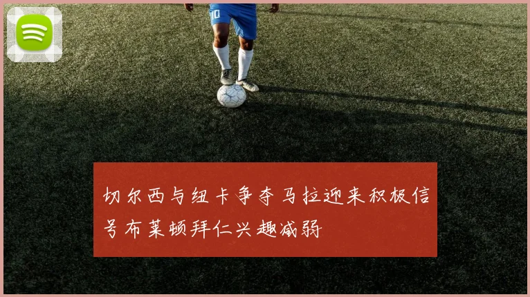 切尔西与纽卡争夺马拉迎来积极信号布莱顿拜仁兴趣减弱