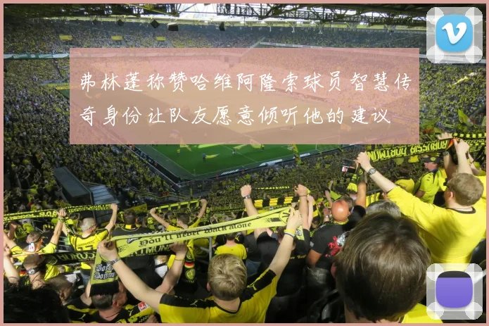 弗林蓬称赞哈维阿隆索球员智慧传奇身份让队友愿意倾听他的建议