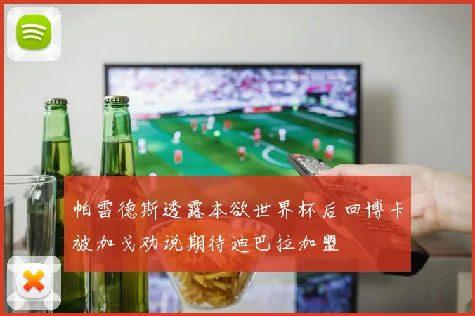 帕雷德斯透露本欲世界杯后回博卡被加戈劝说期待迪巴拉加盟