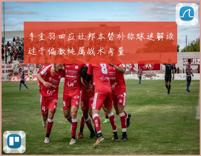 李金羽回应让邦本替补称球迷解读过于偏激纯属战术考量
