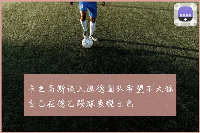 卡里乌斯谈入选德国队希望不大称自己在德乙踢球表现出色