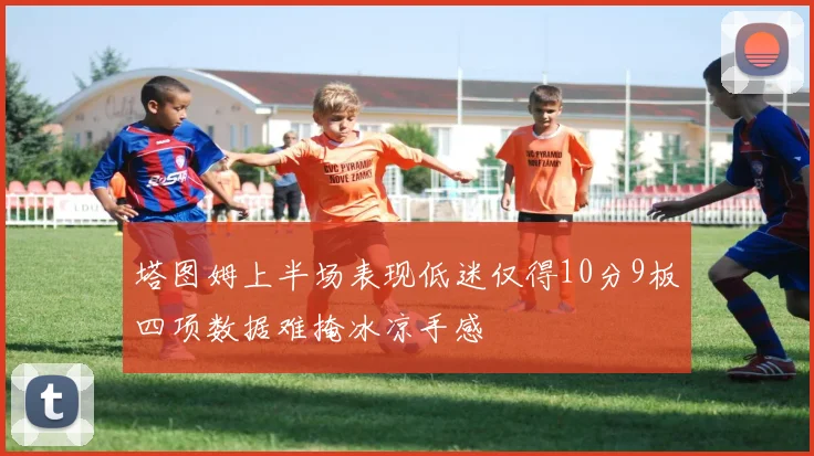 塔图姆上半场表现低迷仅得10分9板四项数据难掩冰凉手感