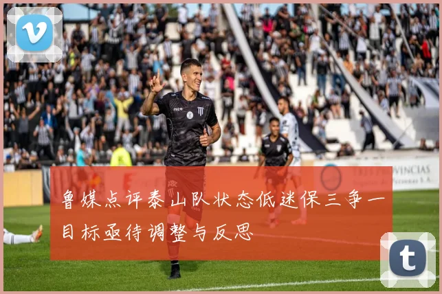 鲁媒点评泰山队状态低迷保三争一目标亟待调整与反思