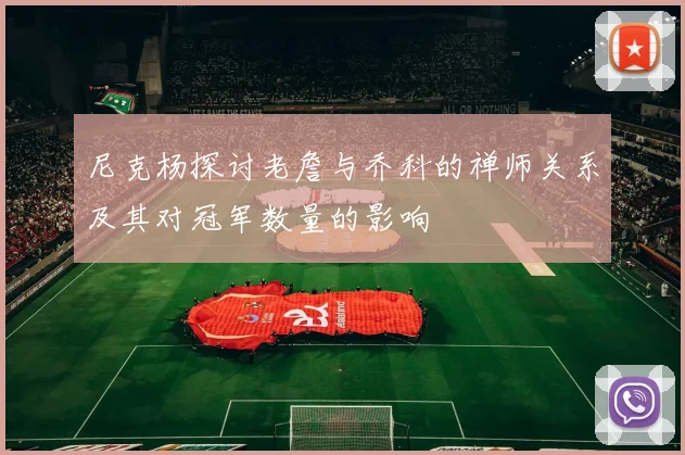 尼克杨探讨老詹与乔科的禅师关系及其对冠军数量的影响