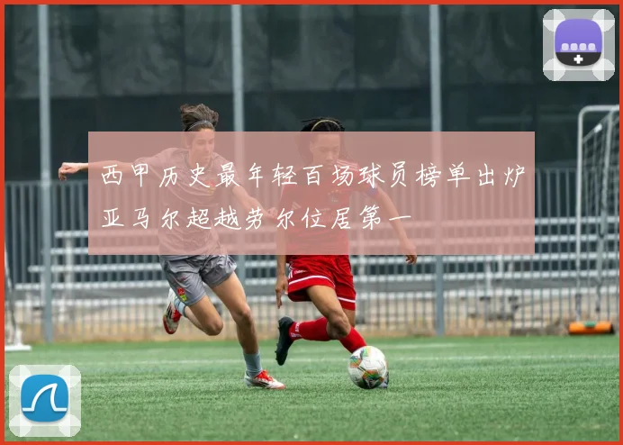 西甲历史最年轻百场球员榜单出炉亚马尔超越劳尔位居第一