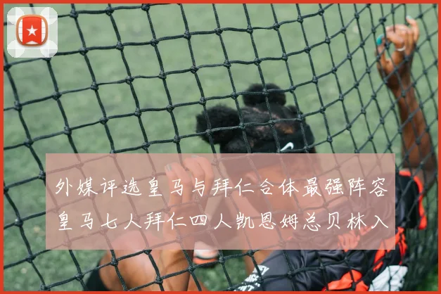 外媒评选皇马与拜仁合体最强阵容皇马七人拜仁四人凯恩姆总贝林入选