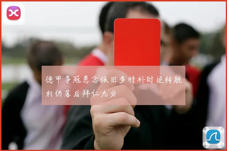 德甲争冠悬念依旧多特补时逆转胜利仍落后拜仁九分
