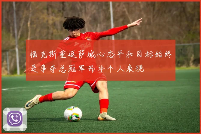 福克斯重返萨城心态平和目标始终是争夺总冠军而非个人表现