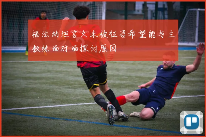 福法纳坦言久未被征召希望能与主教练面对面探讨原因
