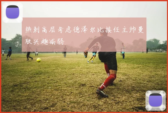 热刺高层考虑德泽尔比接任主帅曼联兴趣减弱