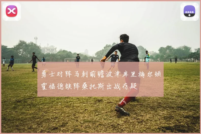 勇士对阵马刺前瞻波津库里梅尔顿霍福德缺阵桑托斯出战存疑