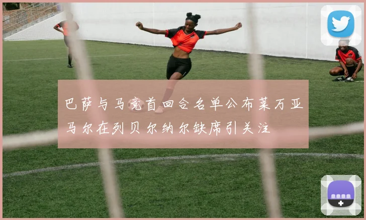 巴萨与马竞首回合名单公布莱万亚马尔在列贝尔纳尔缺席引关注