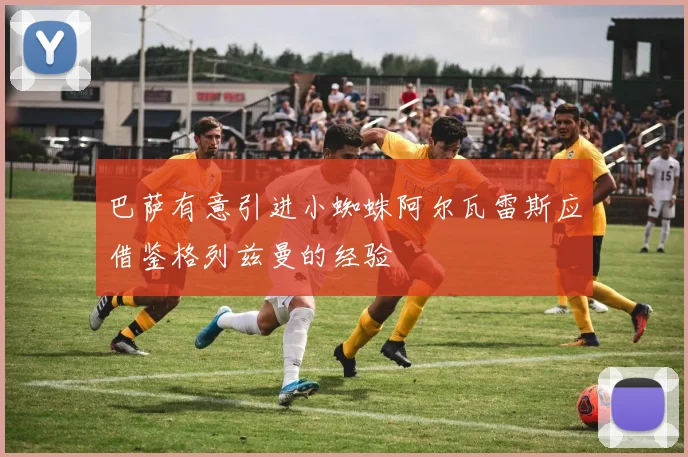 巴萨有意引进小蜘蛛阿尔瓦雷斯应借鉴格列兹曼的经验