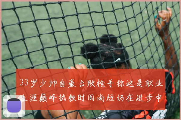 33岁少帅自豪击败枪手称这是职业生涯巅峰执教时间尚短仍在进步中
